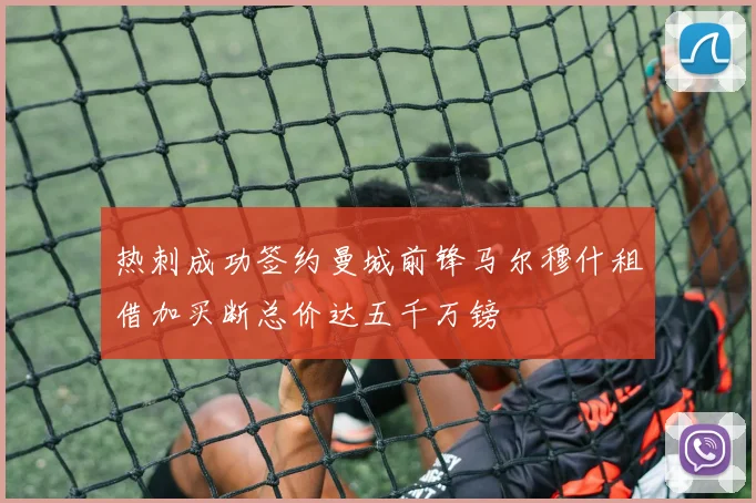热刺成功签约曼城前锋马尔穆什租借加买断总价达五千万镑