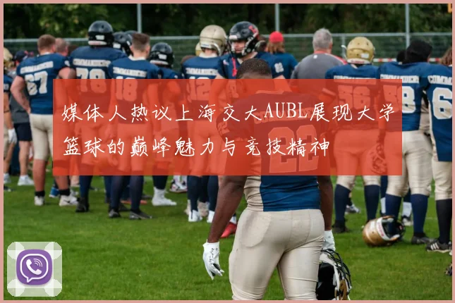 媒体人热议上海交大AUBL展现大学篮球的巅峰魅力与竞技精神