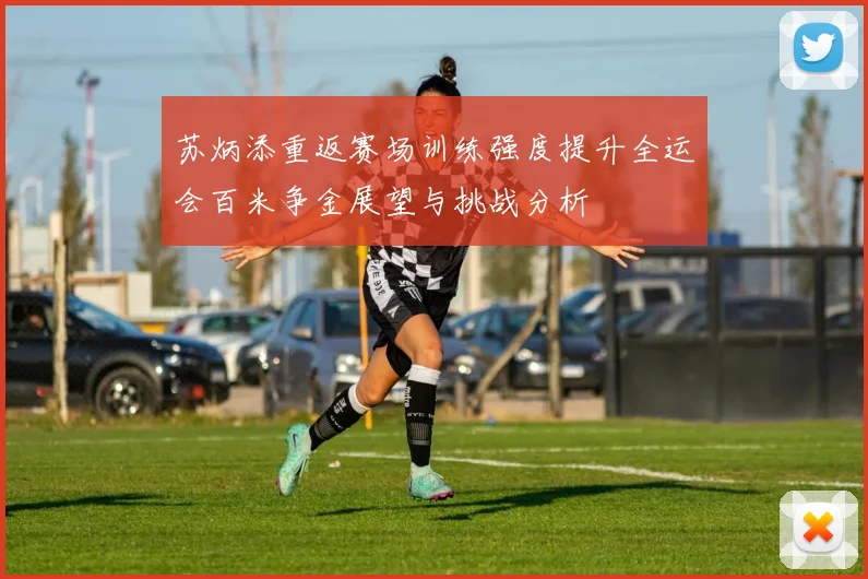 苏炳添重返赛场训练强度提升全运会百米争金展望与挑战分析