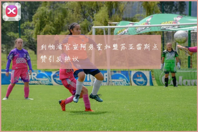 利物浦官宣阿劳霍加盟苏亚雷斯点赞引发热议
