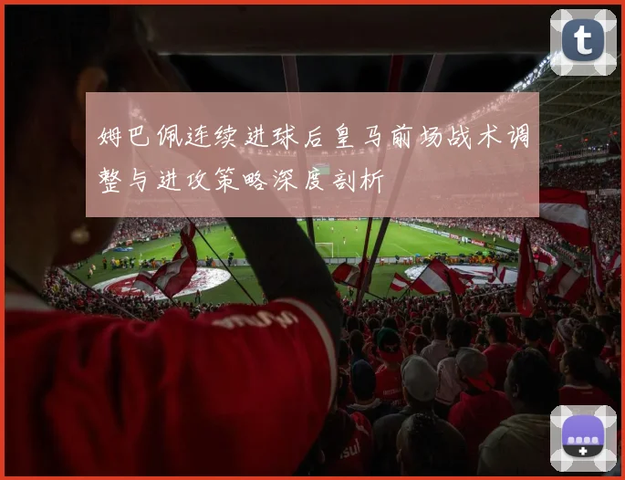 姆巴佩连续进球后皇马前场战术调整与进攻策略深度剖析