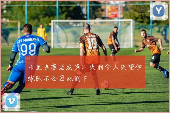 卡里克赛后发声：失利令人失望但球队不会因此倒下